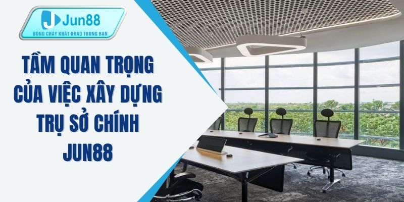 Tầm quan trọng của việc xây dựng trụ sở chính JUN88